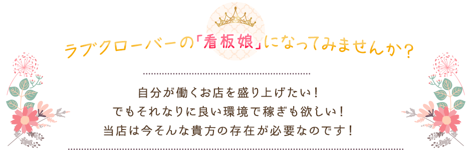 ラブクローバーの「看板娘」になってみませんか？自分が働くお店を盛り上げたい！でもそれなりに良い環境で稼ぎも欲しい！当店は今そんな貴方の存在が必要なのです！